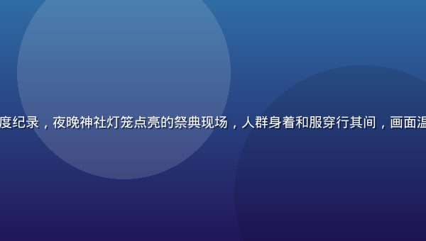 日本传统祭典文化深度纪录，夜晚神社灯笼点亮的祭典现场，人群身着和服穿行其间，画面温暖而充满文化仪式感